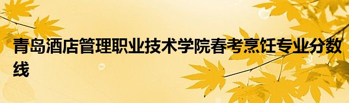 青岛酒店管理职业技术学院春考烹饪专业分数线