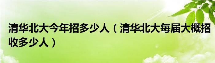 清华北大今年招多少人（清华北大每届大概招收多少人）