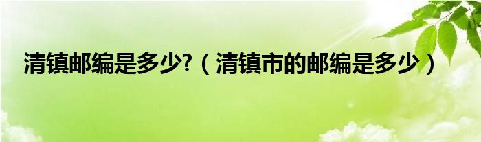 清镇邮编是多少?（清镇市的邮编是多少）