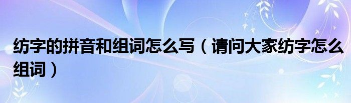 纺字的拼音和组词怎么写（请问大家纺字怎么组词）