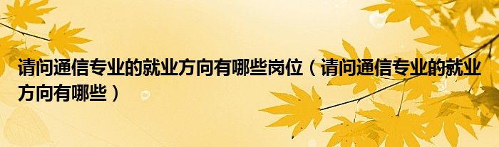 请问通信专业的就业方向有哪些岗位（请问通信专业的就业方向有哪些）