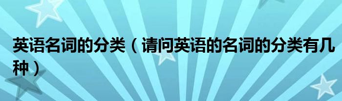 英语名词的分类（请问英语的名词的分类有几种）