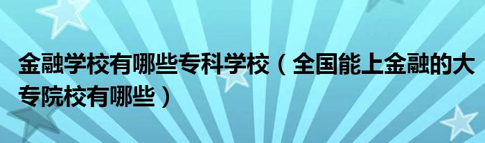 金融学校有哪些专科学校（全国能上金融的大专院校有哪些）