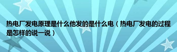 热电厂发电原理是什么他发的是什么电（热电厂发电的过程是怎样的说一说）