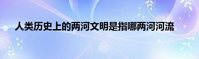 人类历史上的两河文明是指哪两河河流