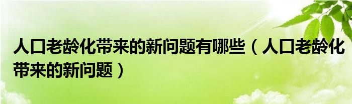 人口老龄化带来的新问题有哪些（人口老龄化带来的新问题）