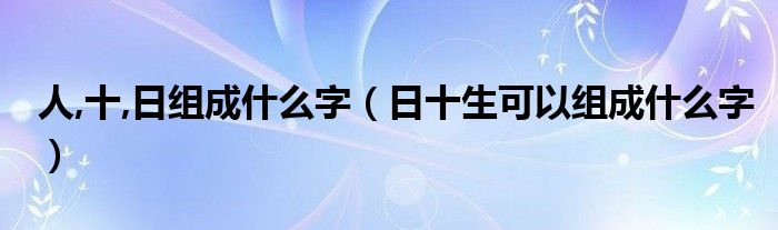 人,十,日组成什么字（日十生可以组成什么字）