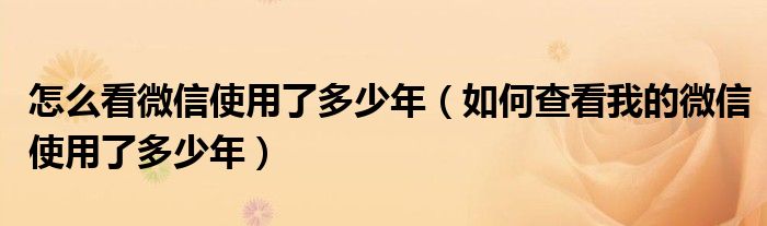 怎么看微信使用了多少年（如何查看我的微信使用了多少年）