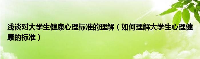 浅谈对大学生健康心理标准的理解（如何理解大学生心理健康的标准）