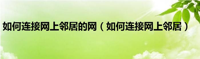 如何连接网上邻居的网（如何连接网上邻居）