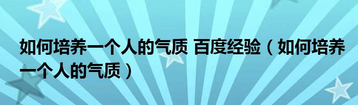 如何培养一个人的气质 百度经验（如何培养一个人的气质）