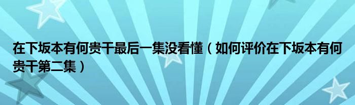 在下坂本有何贵干最后一集没看懂（如何评价在下坂本有何贵干第二集）