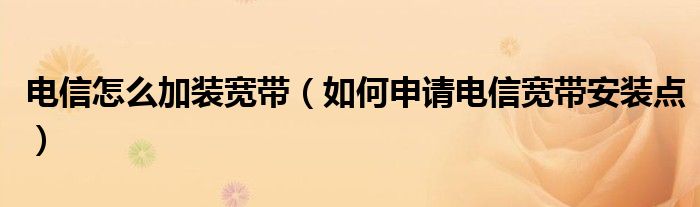 电信怎么加装宽带（如何申请电信宽带安装点）