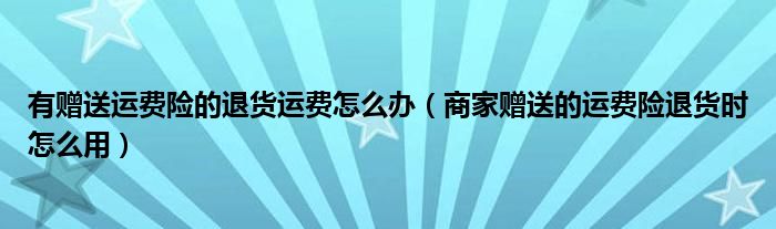 有赠送运费险的退货运费怎么办（商家赠送的运费险退货时怎么用）