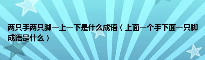 两只手两只脚一上一下是什么成语（上面一个手下面一只脚成语是什么）