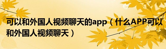 可以和外国人视频聊天的app（什么APP可以和外国人视频聊天）