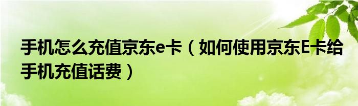 手机怎么充值京东e卡（如何使用京东E卡给手机充值话费）