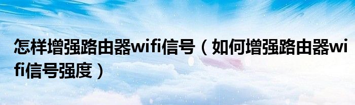 怎样增强路由器wifi信号（如何增强路由器wifi信号强度）