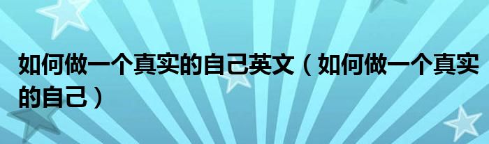 如何做一个真实的自己英文（如何做一个真实的自己）