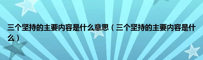 三个坚持的主要内容是什么意思（三个坚持的主要内容是什么）