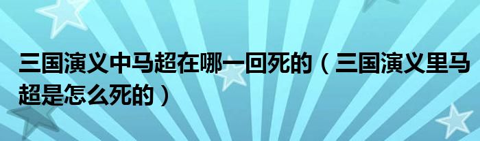 三国演义中马超在哪一回死的（三国演义里马超是怎么死的）