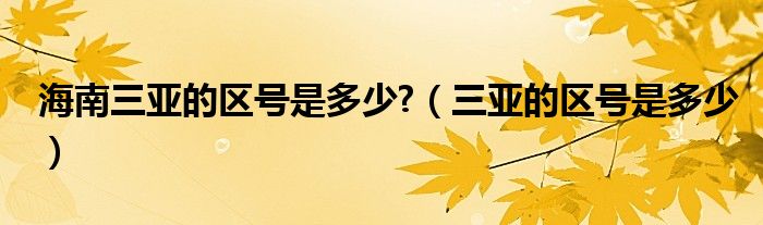 海南三亚的区号是多少?（三亚的区号是多少）