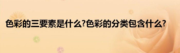 色彩的三要素是什么?色彩的分类包含什么?