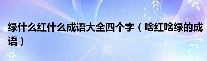 绿什么红什么成语大全四个字（啥红啥绿的成语）