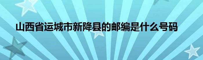 山西省运城市新降县的邮编是什么号码