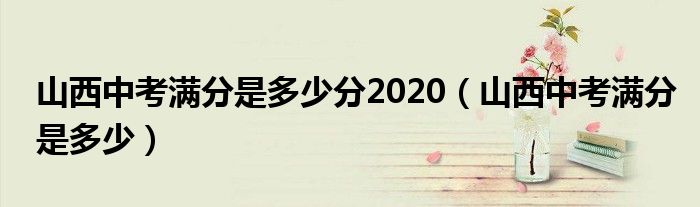 山西中考满分是多少分2020（山西中考满分是多少）