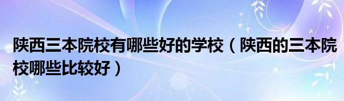 陕西三本院校有哪些好的学校（陕西的三本院校哪些比较好）