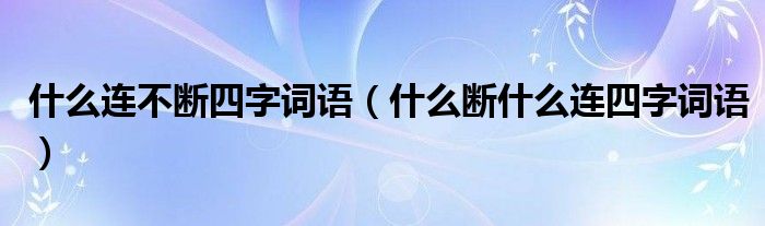 什么连不断四字词语（什么断什么连四字词语）