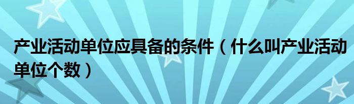 产业活动单位应具备的条件（什么叫产业活动单位个数）