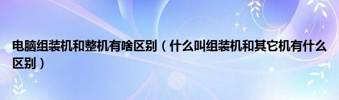 电脑组装机和整机有啥区别（什么叫组装机和其它机有什么区别）