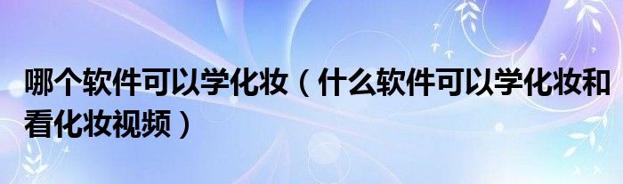 哪个软件可以学化妆（什么软件可以学化妆和看化妆视频）