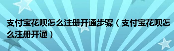 支付宝花呗怎么注册开通步骤（支付宝花呗怎么注册开通）