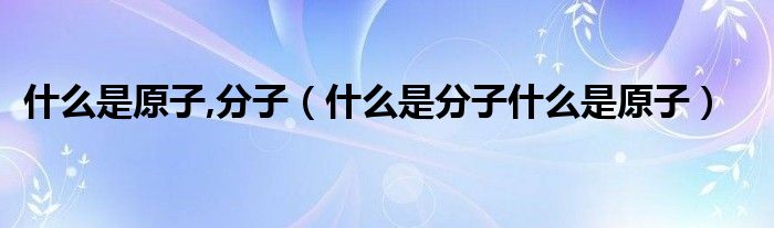 什么是原子,分子（什么是分子什么是原子）