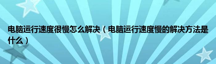 电脑运行速度很慢怎么解决（电脑运行速度慢的解决方法是什么）