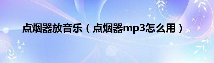 点烟器放音乐（点烟器mp3怎么用）