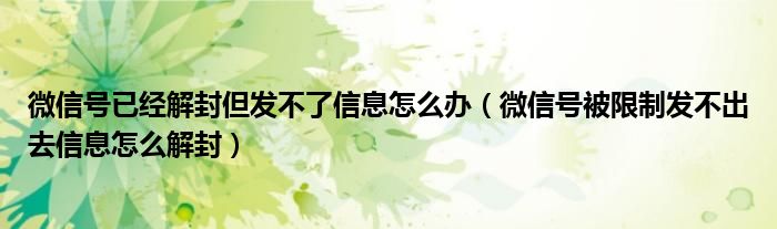 微信号已经解封但发不了信息怎么办（微信号被限制发不出去信息怎么解封）