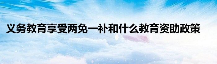 义务教育享受两免一补和什么教育资助政策