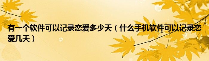 有一个软件可以记录恋爱多少天（什么手机软件可以记录恋爱几天）