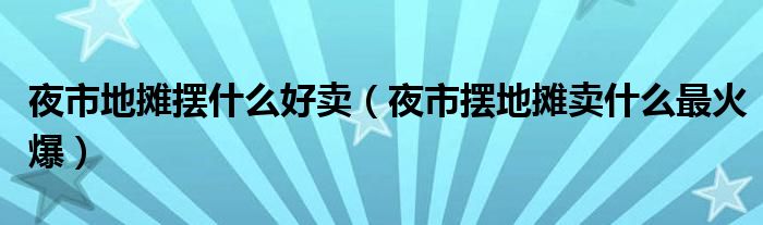 夜市地摊摆什么好卖（夜市摆地摊卖什么最火爆）