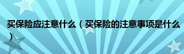 买保险应注意什么（买保险的注意事项是什么）