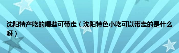 沈阳特产吃的哪些可带走（沈阳特色小吃可以带走的是什么呀）