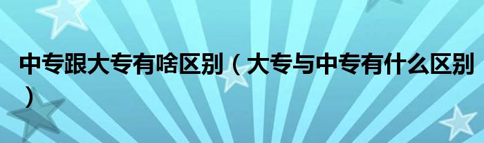 中专跟大专有啥区别（大专与中专有什么区别）