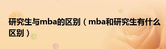 研究生与mba的区别（mba和研究生有什么区别）