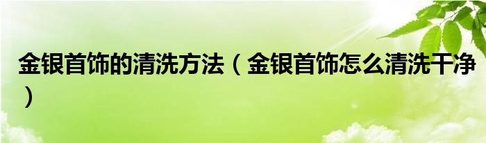 金银首饰的清洗方法（金银首饰怎么清洗干净）