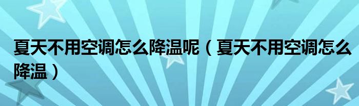 夏天不用空调怎么降温呢（夏天不用空调怎么降温）