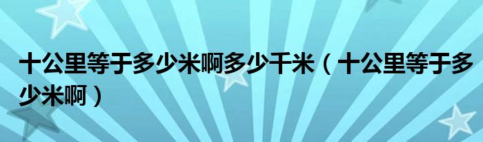 十公里等于多少米啊多少千米（十公里等于多少米啊）